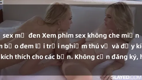 sex mỹ đen Xem phim sex không che miễn phí tại đây, đảm bảo đem lại trải nghiệm thú vị và đầy kích thích cho các bạn. Không cần đăng ký, hoàn toàn miễn phí.