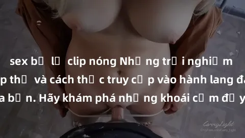 sex bị lộ clip nóng Những trải nghiệm mới lạ với sex tập thể và cách thức truy cập vào hành lang đam mê của bạn. Hãy khám phá những khoái cảm đầy kích thích với tập thể hấp dẫn!