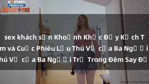 sex khách sạn Khoảnh Khắc Đầy Kịch Tính: Sex  Việt Nam và Cuộc Phiêu Lưu Thú Vị của Ba Người Trẻ Trong Đêm Say Đắm