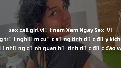 sex call girl việt nam Xem Ngay Sex  Vietsub Full HD - Cùng trải nghiệm cuộc sống tình dục đầy kích thích với những cảnh quan hệ tình dục độc đáo và mãnh liệt trong bộ phim này!