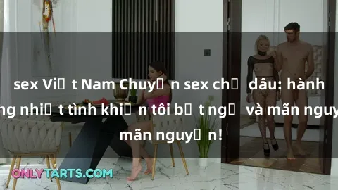 sex Việt Nam Chuyện sex chị dâu: hành động nhiệt tình khiến tôi bất ngờ và mãn nguyện!