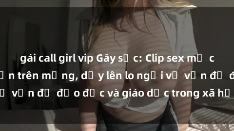 gái call girl vip Gây sốc: Clip sex mẹ con Việt Nam lan truyền trên mạng, dấy lên lo ngại về vấn đề đạo đức và giáo dục trong xã hội hiện nay.