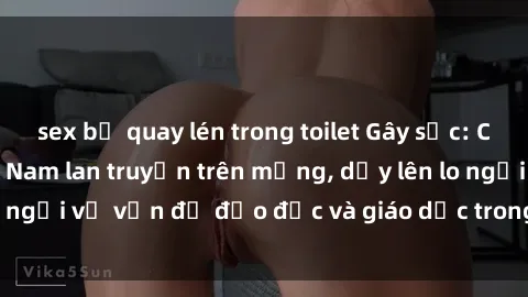 sex bị quay lén trong toilet Gây sốc: Clip sex mẹ con Việt Nam lan truyền trên mạng, dấy lên lo ngại về vấn đề đạo đức và giáo dục trong xã hội hiện nay.