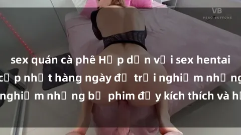 sex quán cà phê Hấp dẫn với sex hentai vietsub mới nhất, cập nhật hàng ngày để trải nghiệm những bộ phim đầy kích thích và hấp dẫn.