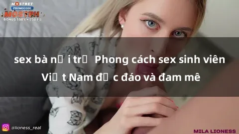 sex bà nội trợ Phong cách sex sinh viên Việt Nam độc đáo và đam mê