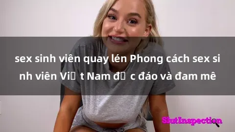 sex sinh viên quay lén Phong cách sex sinh viên Việt Nam độc đáo và đam mê